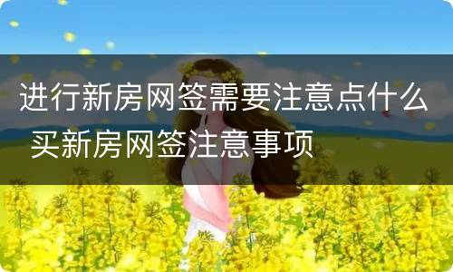 进行新房网签需要注意点什么 买新房网签注意事项