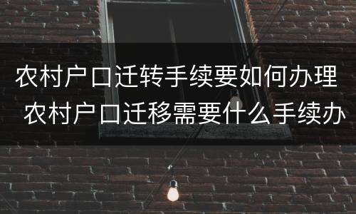 农村户口迁转手续要如何办理 农村户口迁移需要什么手续办理