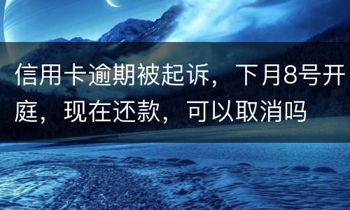 信用卡逾期被起诉，下月8号开庭，现在还款，可以取消吗