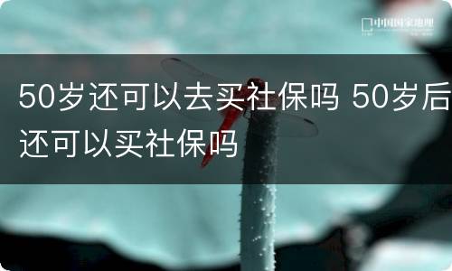 50岁还可以去买社保吗 50岁后还可以买社保吗