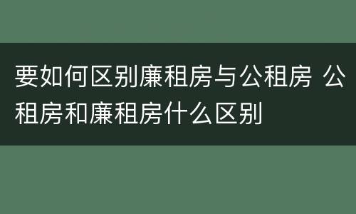 要如何区别廉租房与公租房 公租房和廉租房什么区别