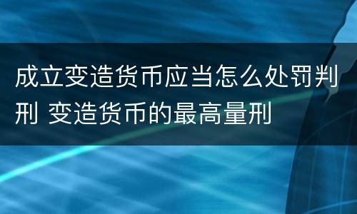 成立变造货币应当怎么处罚判刑 变造货币的最高量刑