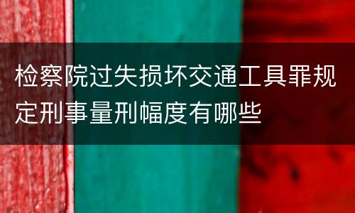 检察院过失损坏交通工具罪规定刑事量刑幅度有哪些