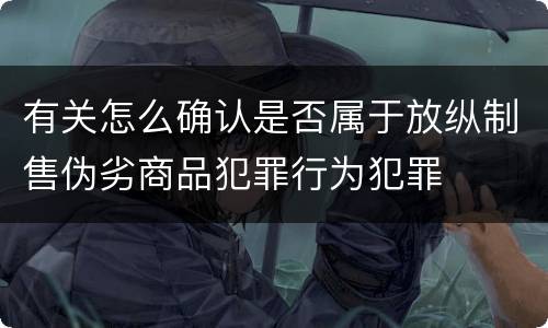 有关怎么确认是否属于放纵制售伪劣商品犯罪行为犯罪
