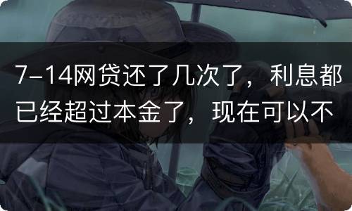 7-14网贷还了几次了，利息都已经超过本金了，现在可以不还吗