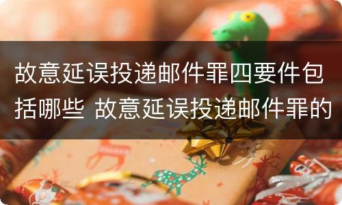 故意延误投递邮件罪四要件包括哪些 故意延误投递邮件罪的立案标准