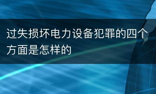 过失损坏电力设备犯罪的四个方面是怎样的