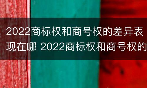 2022商标权和商号权的差异表现在哪 2022商标权和商号权的差异表现在哪些方面