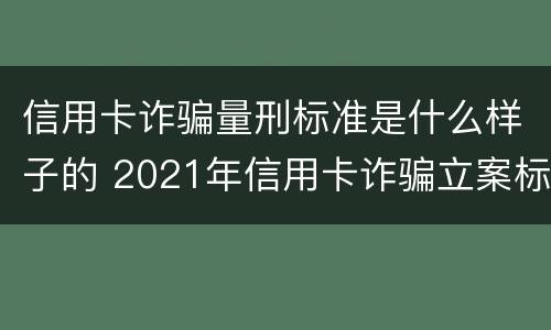 信用卡诈骗量刑标准是什么样子的 2021年信用卡诈骗立案标准