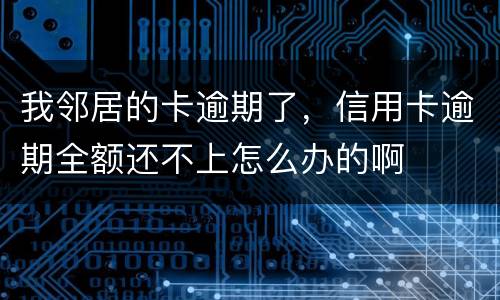 我邻居的卡逾期了，信用卡逾期全额还不上怎么办的啊