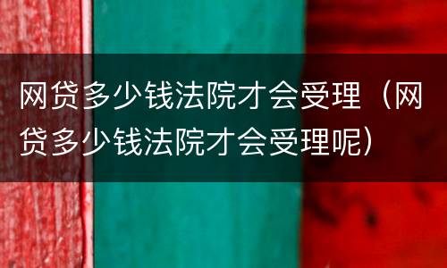 网贷多少钱法院才会受理（网贷多少钱法院才会受理呢）