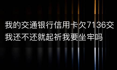 我的交通银行信用卡欠7136交我还不还就起祈我要坐牢吗