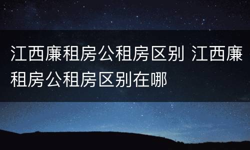 江西廉租房公租房区别 江西廉租房公租房区别在哪