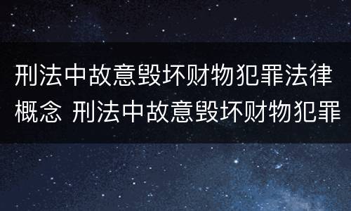 刑法中故意毁坏财物犯罪法律概念 刑法中故意毁坏财物犯罪法律概念是什么