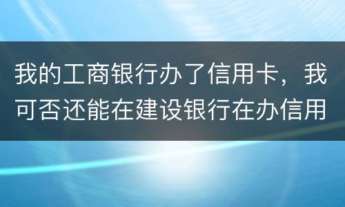 我的工商银行办了信用卡，我可否还能在建设银行在办信用卡，会有影响吗
