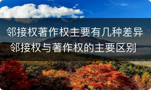 邻接权著作权主要有几种差异 邻接权与著作权的主要区别