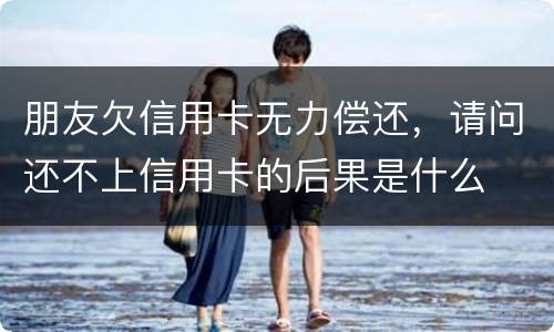 朋友欠信用卡无力偿还，请问还不上信用卡的后果是什么