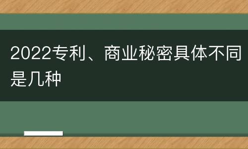 2022专利、商业秘密具体不同是几种