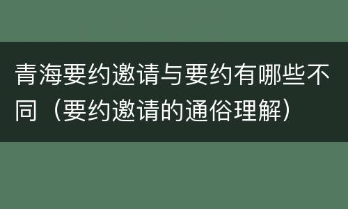 青海要约邀请与要约有哪些不同（要约邀请的通俗理解）