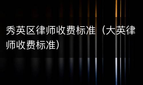 秀英区律师收费标准（大英律师收费标准）