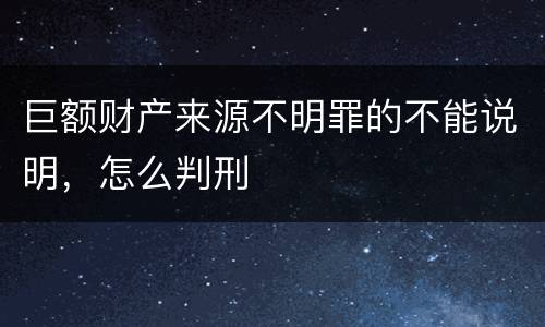 巨额财产来源不明罪的不能说明，怎么判刑