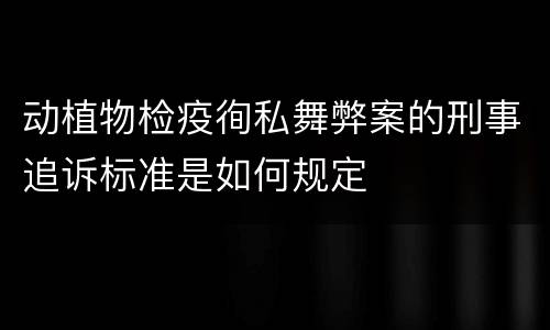 动植物检疫徇私舞弊案的刑事追诉标准是如何规定