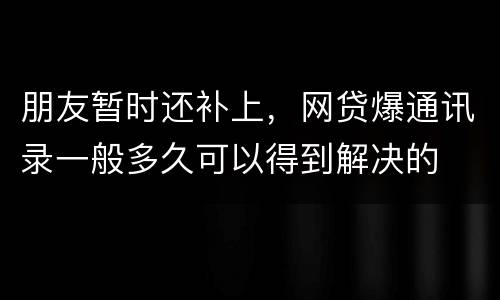 朋友暂时还补上，网贷爆通讯录一般多久可以得到解决的