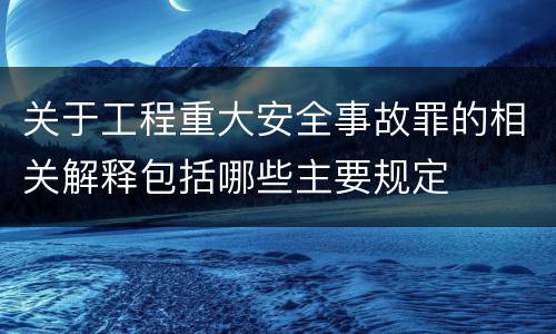 关于工程重大安全事故罪的相关解释包括哪些主要规定