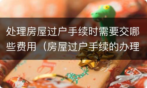 处理房屋过户手续时需要交哪些费用（房屋过户手续的办理费用）