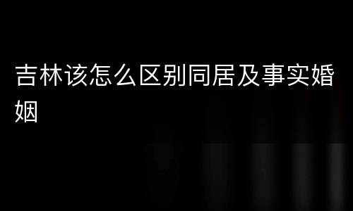 吉林该怎么区别同居及事实婚姻