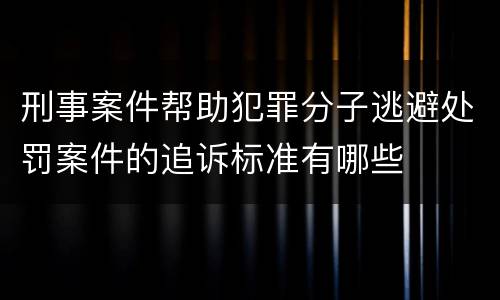刑事案件帮助犯罪分子逃避处罚案件的追诉标准有哪些
