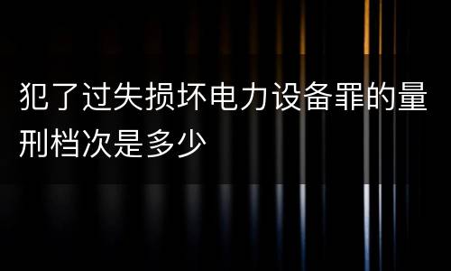 犯了过失损坏电力设备罪的量刑档次是多少