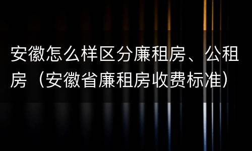 安徽怎么样区分廉租房、公租房（安徽省廉租房收费标准）