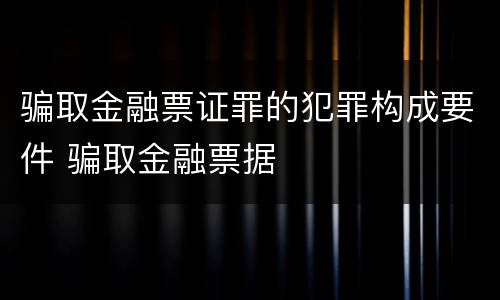 骗取金融票证罪的犯罪构成要件 骗取金融票据