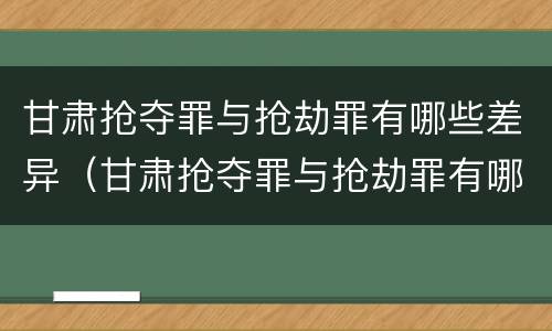 甘肃抢夺罪与抢劫罪有哪些差异（甘肃抢夺罪与抢劫罪有哪些差异呢）