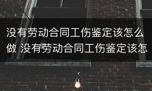 没有劳动合同工伤鉴定该怎么做 没有劳动合同工伤鉴定该怎么做呢