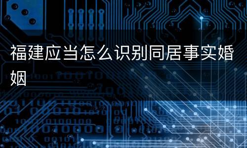 福建应当怎么识别同居事实婚姻