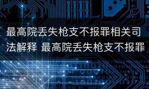 最高院丢失枪支不报罪相关司法解释 最高院丢失枪支不报罪相关司法解释规定