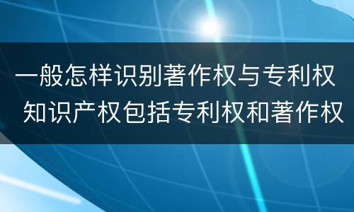一般怎样识别著作权与专利权 知识产权包括专利权和著作权吗