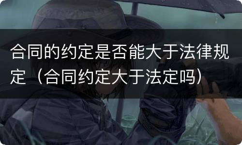 合同的约定是否能大于法律规定（合同约定大于法定吗）