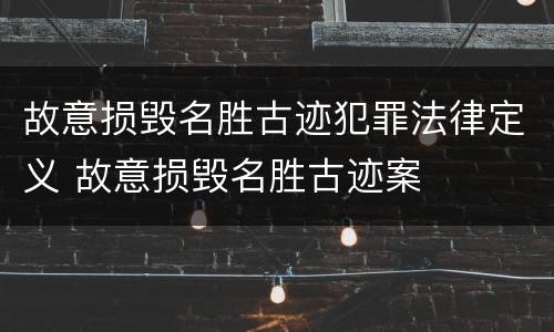 故意损毁名胜古迹犯罪法律定义 故意损毁名胜古迹案