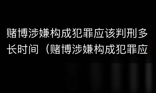 赌博涉嫌构成犯罪应该判刑多长时间（赌博涉嫌构成犯罪应该判刑多长时间呢）