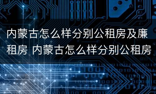 内蒙古怎么样分别公租房及廉租房 内蒙古怎么样分别公租房及廉租房呢
