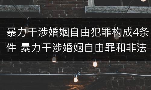暴力干涉婚姻自由犯罪构成4条件 暴力干涉婚姻自由罪和非法拘禁罪