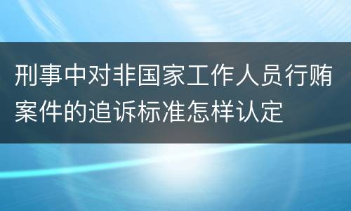 刑事中对非国家工作人员行贿案件的追诉标准怎样认定