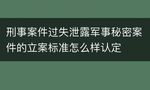 刑事案件过失泄露军事秘密案件的立案标准怎么样认定