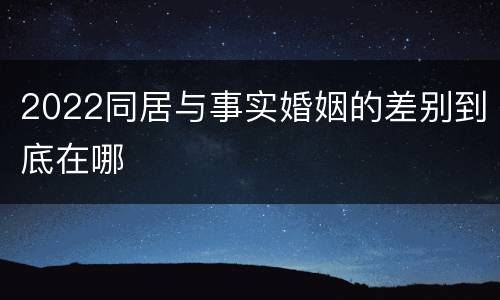 2022同居与事实婚姻的差别到底在哪
