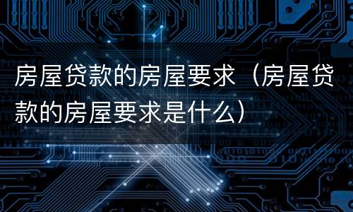 房屋贷款的房屋要求（房屋贷款的房屋要求是什么）