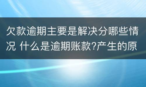 欠款逾期主要是解决分哪些情况 什么是逾期账款?产生的原因有哪些?