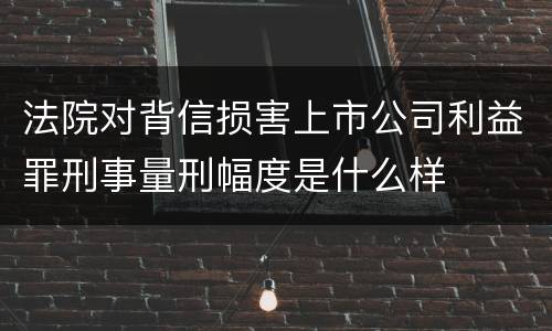 法院对背信损害上市公司利益罪刑事量刑幅度是什么样